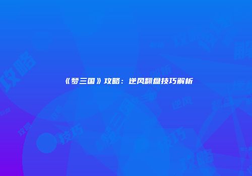 《梦三国》攻略：逆风翻盘技巧解析