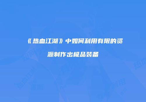 《热血江湖》中如何利用有限的资源制作出极品装备