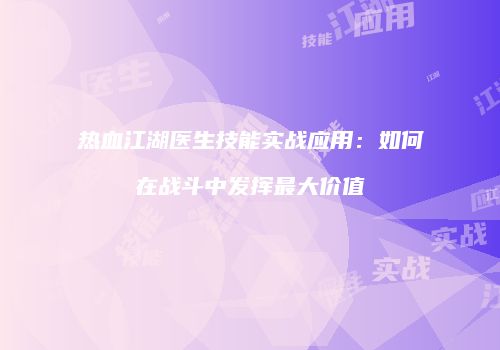 热血江湖医生技能实战应用:如何在战斗中发挥最大价值