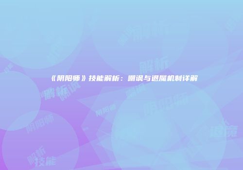 《阴阳师》技能解析：嘲讽与退魔机制详解