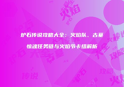 炉石传说攻略大全：火焰队、古墓惊魂任务链与火焰节卡组解析