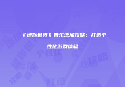 《迷你世界》音乐添加攻略：打造个性化游戏体验