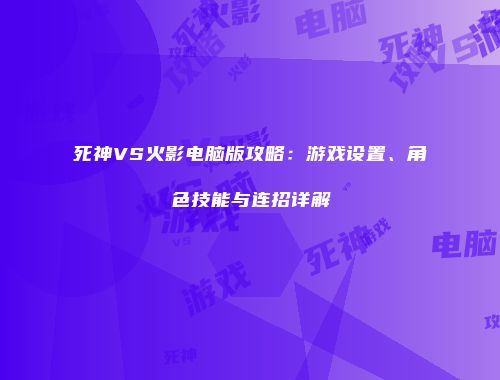 死神VS火影电脑版攻略：游戏设置、角色技能与连招详解