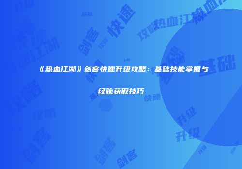 《热血江湖》剑客快速升级攻略：基础技能掌握与经验获取技巧