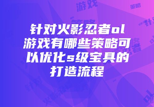 针对火影忍者ol游戏有哪些策略可以优化s级宝具的打造流程