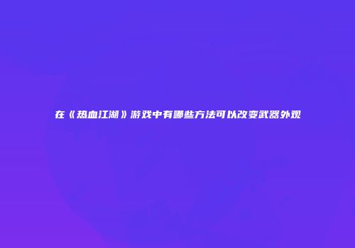 在《热血江湖》游戏中有哪些方法可以改变武器外观