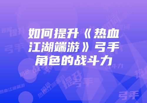 如何提升《热血江湖端游》弓手角色的战斗力