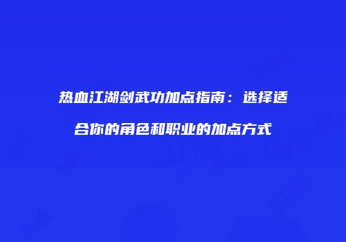 热血江湖剑武功加点指南：选择适合你的角色和职业的加点方式