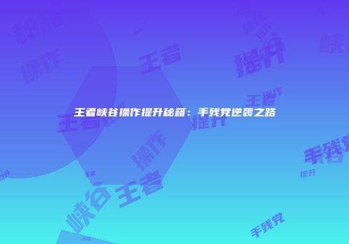 王者峡谷操作提升秘籍：手残党逆袭之路
