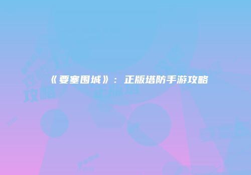 《要塞围城》：正版塔防手游攻略
