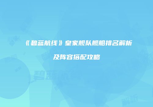 《碧蓝航线》皇家舰队舰船排名解析及阵容搭配攻略