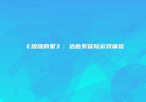《甜甜的星》：治愈系冒险游戏体验