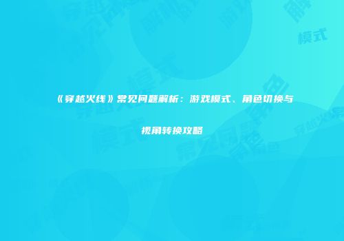 《穿越火线》常见问题解析：游戏模式、角色切换与视角转换攻略