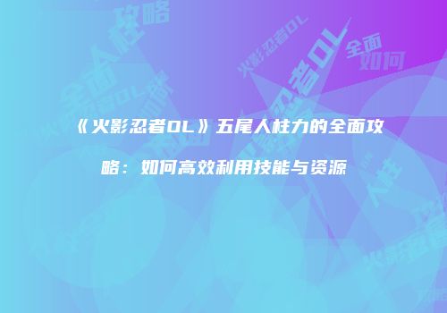 《火影忍者OL》五尾人柱力的全面攻略：如何高效利用技能与资源