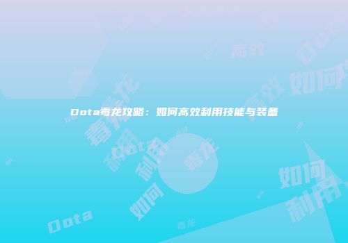 Dota毒龙攻略：如何高效利用技能与装备