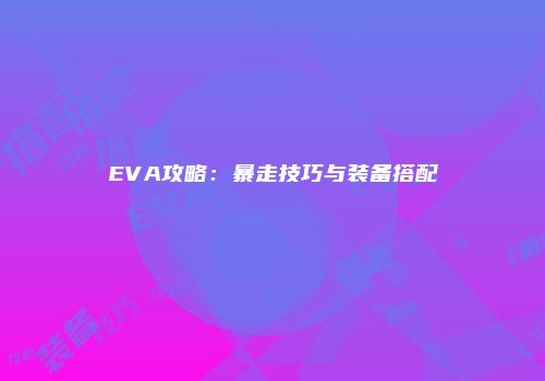EVA攻略：暴走技巧与装备搭配