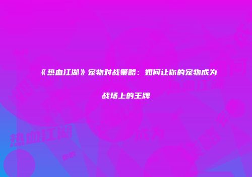 《热血江湖》宠物对战策略：如何让你的宠物成为战场上的王牌