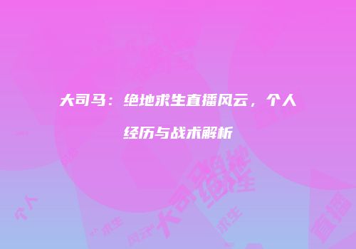 大司马：绝地求生直播风云，个人经历与战术解析