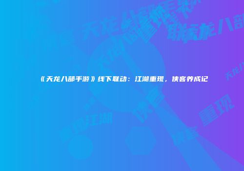 《天龙八部手游》线下联动：江湖重现，侠客养成记