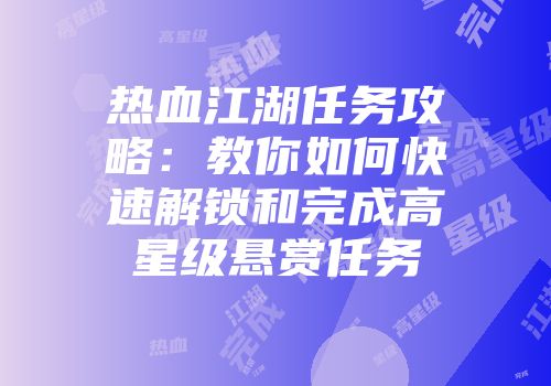 热血江湖任务攻略:教你如何快速解锁和完成高星级悬赏任务
