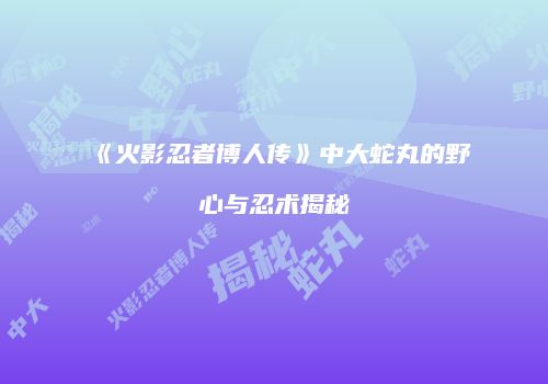 《火影忍者博人传》中大蛇丸的野心与忍术揭秘