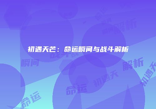 初遇天芒：命运瞬间与战斗解析