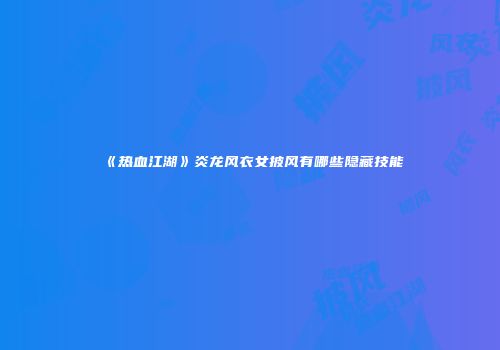 《热血江湖》炎龙风衣女披风有哪些隐藏技能