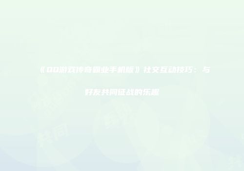 《QQ游戏传奇霸业手机版》社交互动技巧：与好友共同征战的乐趣