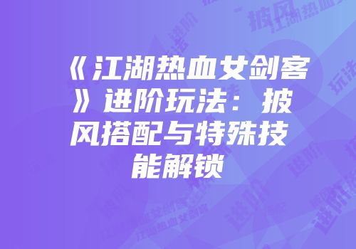 《江湖热血女剑客》进阶玩法：披风搭配与特殊技能解锁