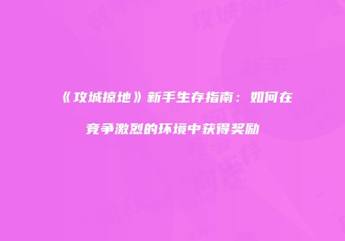 《攻城掠地》新手生存指南：如何在竞争激烈的环境中获得奖励