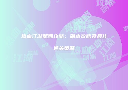 热血江湖第期攻略：副本攻略及最佳通关策略