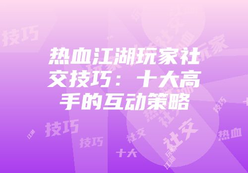 热血江湖玩家社交技巧：十大高手的互动策略