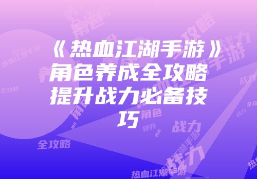 《热血江湖手游》角色养成全攻略提升战力必备技巧