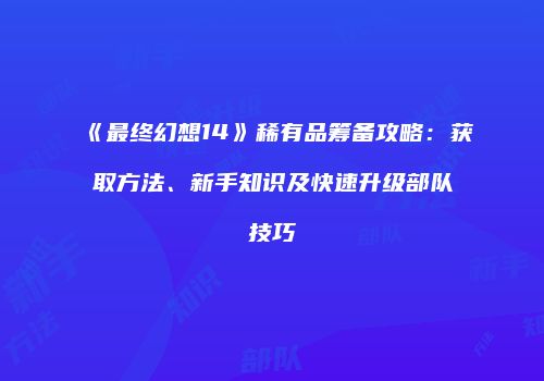 《最终幻想14》稀有品筹备攻略：获取方法、新手知识及快速升级部队技巧
