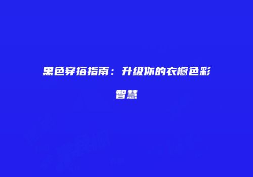 黑色穿搭指南：升级你的衣橱色彩智慧