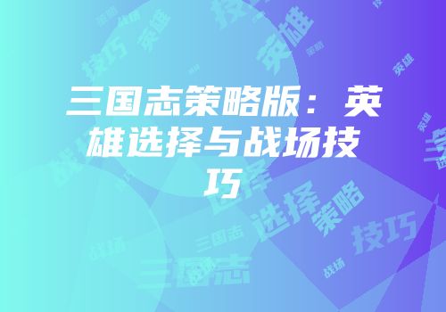 三国志策略版：英雄选择与战场技巧