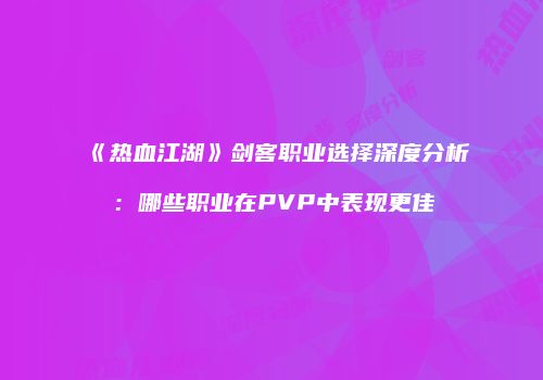 《热血江湖》剑客职业选择深度分析：哪些职业在PVP中表现更佳