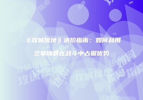 《攻城掠地》进阶指南：如何利用兰草锦囊在战斗中占据优势
