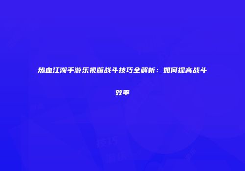 热血江湖手游乐视版战斗技巧全解析：如何提高战斗效率