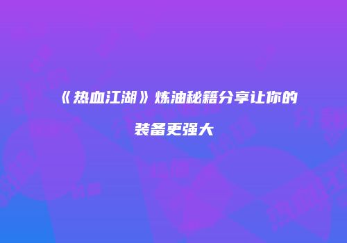 《热血江湖》炼油秘籍分享让你的装备更强大