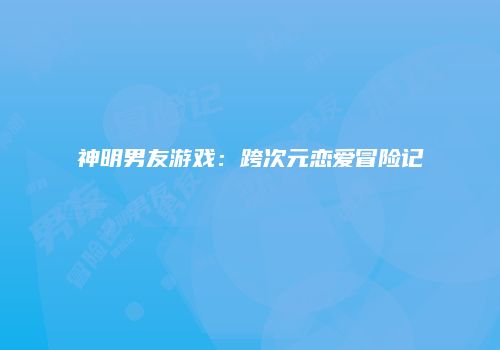 神明男友游戏：跨次元恋爱冒险记