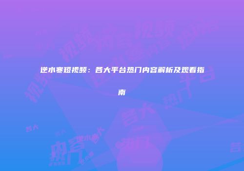 逆水寒短视频：各大平台热门内容解析及观看指南