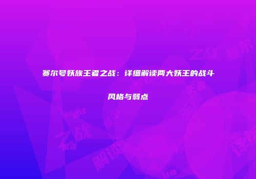 赛尔号妖族王者之战：详细解读两大妖王的战斗风格与弱点