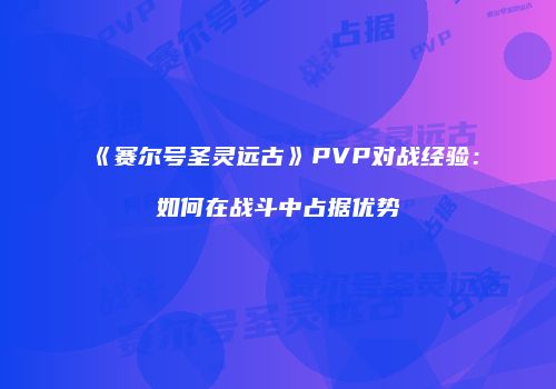 《赛尔号圣灵远古》PVP对战经验：如何在战斗中占据优势