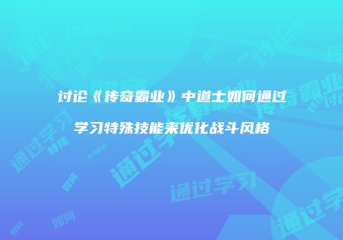 讨论《传奇霸业》中道士如何通过学习特殊技能来优化战斗风格