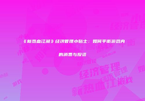 《新热血江湖》经济管理小贴士：如何平衡游戏内的消费与投资