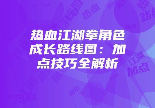 热血江湖拳角色成长路线图：加点技巧全解析