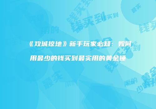 《攻城掠地》新手玩家必知：如何用最少的钱买到最实用的黄金锤