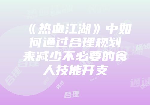 《热血江湖》中如何通过合理规划来减少不必要的食人技能开支