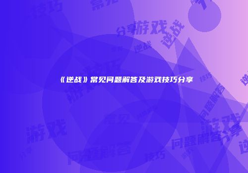 《逆战》常见问题解答及游戏技巧分享